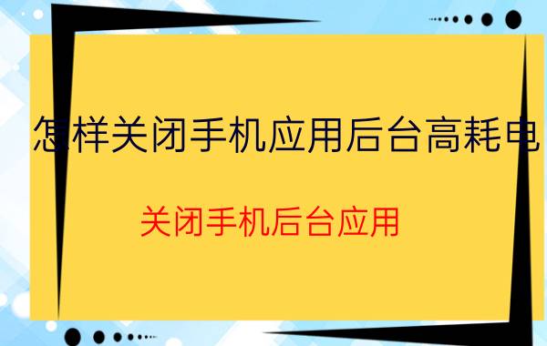 怎样关闭手机应用后台高耗电 关闭手机后台应用